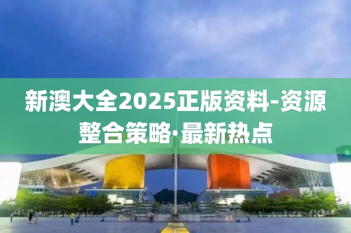 新澳大全2025正版資料-資源整合策略·最新熱點(diǎn)