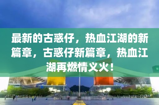 最新的古惑仔，熱血江湖的新篇章，古惑仔新篇章，熱血江湖再燃情義火！