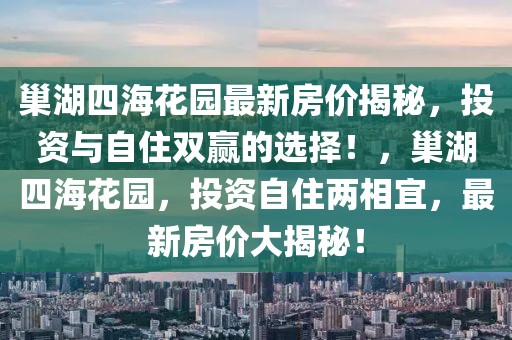 巢湖四海花園最新房價揭秘，投資與自住雙贏的選擇！，巢湖四?；▓@，投資自住兩相宜，最新房價大揭秘！