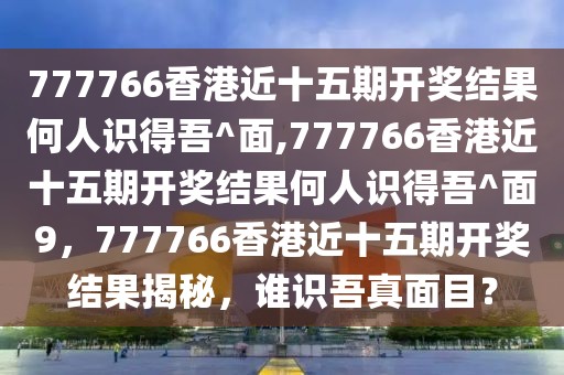 777766香港近十五期開獎結果何人識得吾^面,777766香港近十五期開獎結果何人識得吾^面9，777766香港近十五期開獎結果揭秘，誰識吾真面目？