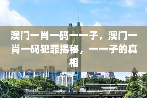 澳門一肖一碼一一子，澳門一肖一碼犯罪揭秘，一一子的真相