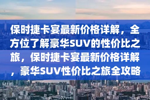 保時捷卡宴最新價格詳解，全方位了解豪華SUV的性價比之旅，保時捷卡宴最新價格詳解，豪華SUV性價比之旅全攻略