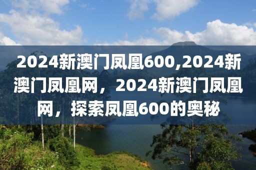 2024新澳門鳳凰600,2024新澳門鳳凰網(wǎng)，2024新澳門鳳凰網(wǎng)，探索鳳凰600的奧秘