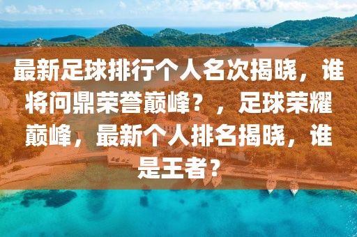 最新足球排行個人名次揭曉，誰將問鼎榮譽巔峰？，足球榮耀巔峰，最新個人排名揭曉，誰是王者？