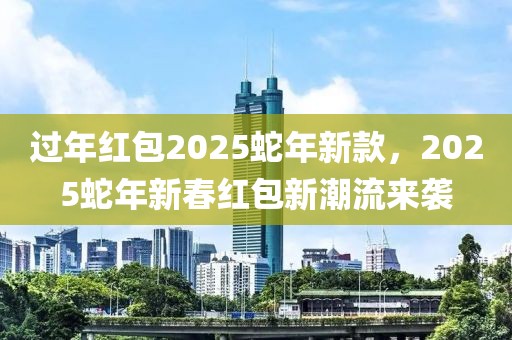 過年紅包2025蛇年新款，2025蛇年新春紅包新潮流來襲