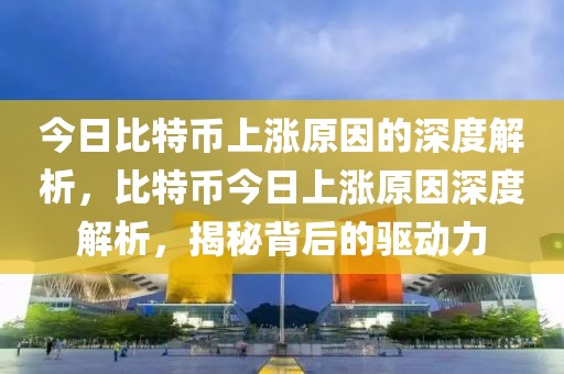 今日比特幣上漲原因的深度解析，比特幣今日上漲原因深度解析，揭秘背后的驅(qū)動(dòng)力