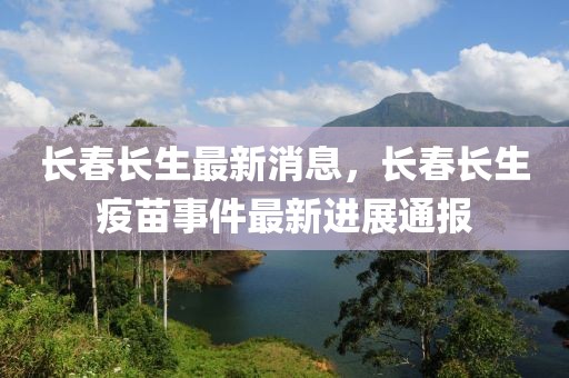 長春長生最新消息，長春長生疫苗事件最新進展通報