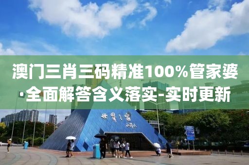 澳門三肖三碼精準(zhǔn)100%管家婆·全面解答含義落實-實時更新