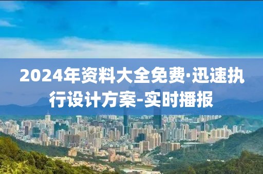 2024年資料大全免費(fèi)·迅速執(zhí)行設(shè)計(jì)方案-實(shí)時(shí)播報(bào)