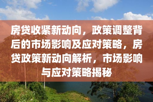 房貸收緊新動向，政策調(diào)整背后的市場影響及應(yīng)對策略，房貸政策新動向解析，市場影響與應(yīng)對策略揭秘