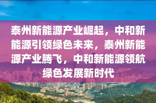 泰州新能源產業(yè)崛起，中和新能源引領綠色未來，泰州新能源產業(yè)騰飛，中和新能源領航綠色發(fā)展新時代