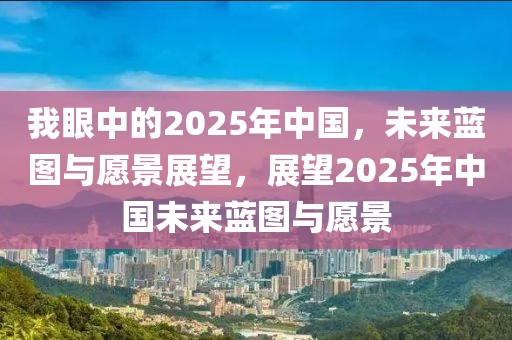 我眼中的2025年中國，未來藍(lán)圖與愿景展望，展望2025年中國未來藍(lán)圖與愿景