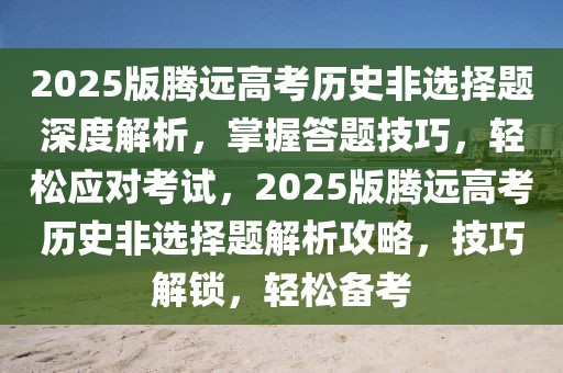 2025版騰遠高考歷史非選擇題深度解析，掌握答題技巧，輕松應對考試，2025版騰遠高考歷史非選擇題解析攻略，技巧解鎖，輕松備考