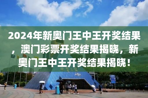 2024年新奧門王中王開獎結(jié)果，澳門彩票開獎結(jié)果揭曉，新奧門王中王開獎結(jié)果揭曉！