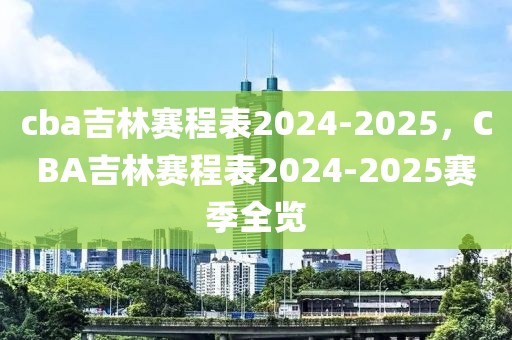 cba吉林賽程表2024-2025，CBA吉林賽程表2024-2025賽季全覽