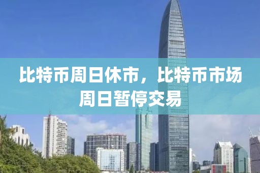 比特幣周日休市，比特幣市場周日暫停交易