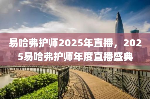 易哈弗護師2025年直播，2025易哈弗護師年度直播盛典