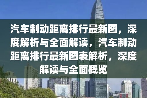 汽車制動距離排行最新圖，深度解析與全面解讀，汽車制動距離排行最新圖表解析，深度解讀與全面概覽