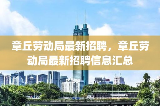 章丘勞動局最新招聘，章丘勞動局最新招聘信息匯總