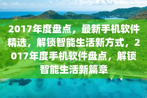 2017年度盤點(diǎn)，最新手機(jī)軟件精選，解鎖智能生活新方式，2017年度手機(jī)軟件盤點(diǎn)，解鎖智能生活新篇章