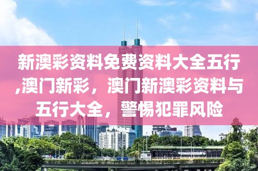 新澳彩資料免費(fèi)資料大全五行,澳門(mén)新彩，澳門(mén)新澳彩資料與五行大全，警惕犯罪風(fēng)險(xiǎn)