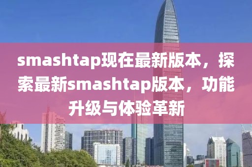 smashtap現(xiàn)在最新版本，探索最新smashtap版本，功能升級(jí)與體驗(yàn)革新