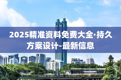 2025精準(zhǔn)資料免費(fèi)大全·持久方案設(shè)計(jì)-最新信息