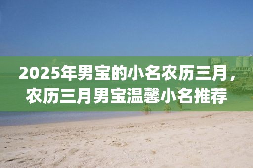 2025年男寶的小名農(nóng)歷三月，農(nóng)歷三月男寶溫馨小名推薦