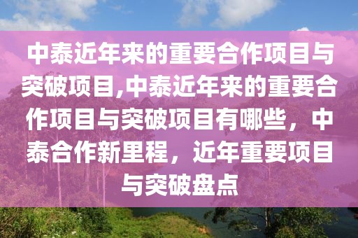 中泰近年來(lái)的重要合作項(xiàng)目與突破項(xiàng)目,中泰近年來(lái)的重要合作項(xiàng)目與突破項(xiàng)目有哪些，中泰合作新里程，近年重要項(xiàng)目與突破盤點(diǎn)