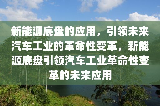 新能源底盤的應(yīng)用，引領(lǐng)未來汽車工業(yè)的革命性變革，新能源底盤引領(lǐng)汽車工業(yè)革命性變革的未來應(yīng)用