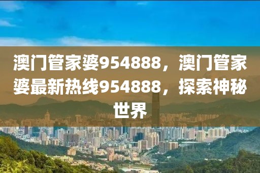 澳門管家婆954888，澳門管家婆最新熱線954888，探索神秘世界