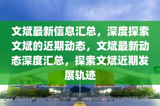 文斌最新信息匯總，深度探索文斌的近期動態(tài)，文斌最新動態(tài)深度匯總，探索文斌近期發(fā)展軌跡