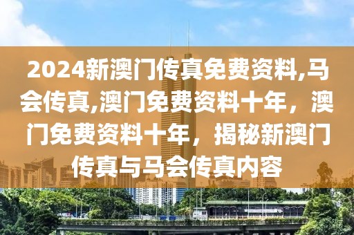 2024新澳門傳真免費資料,馬會傳真,澳門免費資料十年，澳門免費資料十年，揭秘新澳門傳真與馬會傳真內(nèi)容