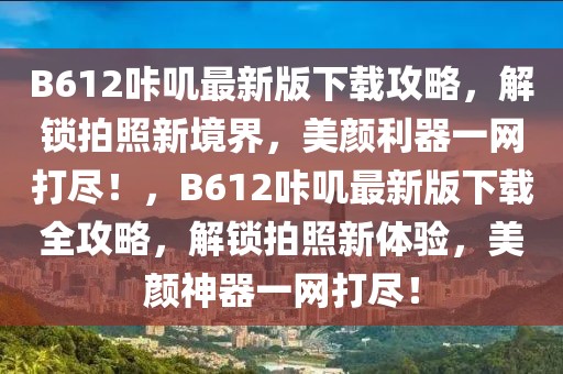 B612咔嘰最新版下載攻略，解鎖拍照新境界，美顏利器一網(wǎng)打盡！，B612咔嘰最新版下載全攻略，解鎖拍照新體驗，美顏神器一網(wǎng)打盡！