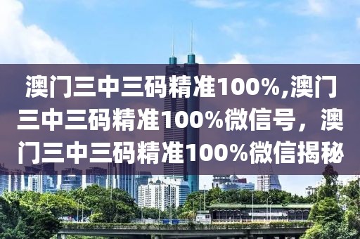 澳門三中三碼精準(zhǔn)100%,澳門三中三碼精準(zhǔn)100%微信號(hào)，澳門三中三碼精準(zhǔn)100%微信揭秘