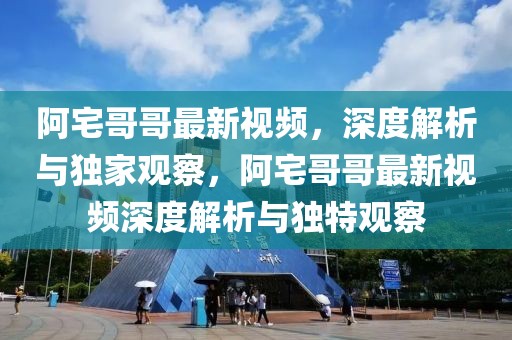 阿宅哥哥最新視頻，深度解析與獨(dú)家觀察，阿宅哥哥最新視頻深度解析與獨(dú)特觀察