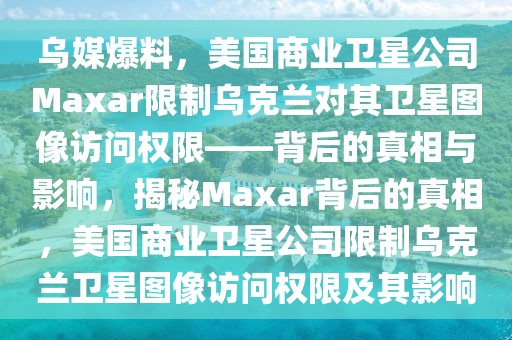 烏媒爆料，美國商業(yè)衛(wèi)星公司Maxar限制烏克蘭對其衛(wèi)星圖像訪問權(quán)限——背后的真相與影響，揭秘Maxar背后的真相，美國商業(yè)衛(wèi)星公司限制烏克蘭衛(wèi)星圖像訪問權(quán)限及其影響