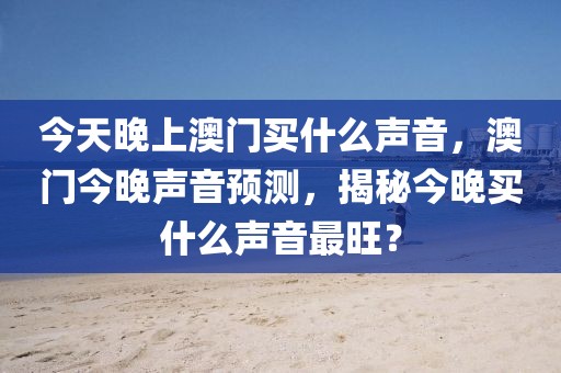 今天晚上澳門買什么聲音，澳門今晚聲音預測，揭秘今晚買什么聲音最旺？