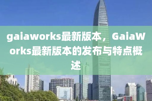 gaiaworks最新版本，GaiaWorks最新版本的發(fā)布與特點(diǎn)概述