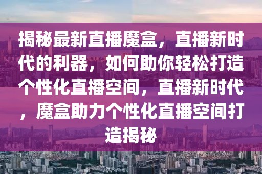 揭秘最新直播魔盒，直播新時代的利器，如何助你輕松打造個性化直播空間，直播新時代，魔盒助力個性化直播空間打造揭秘