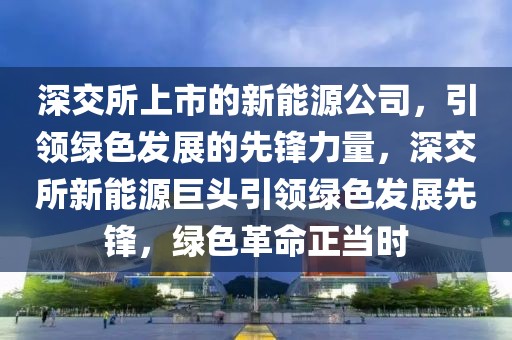 深交所上市的新能源公司，引領綠色發(fā)展的先鋒力量，深交所新能源巨頭引領綠色發(fā)展先鋒，綠色革命正當時