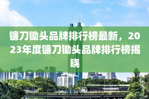 鐮刀鋤頭品牌排行榜最新，2023年度鐮刀鋤頭品牌排行榜揭曉