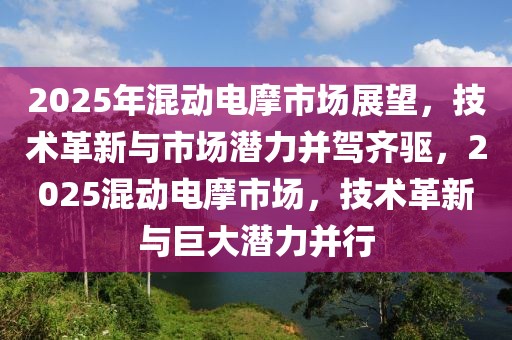 2025年混動電摩市場展望，技術革新與市場潛力并駕齊驅，2025混動電摩市場，技術革新與巨大潛力并行