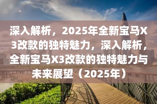 深入解析，2025年全新寶馬X3改款的獨(dú)特魅力，深入解析，全新寶馬X3改款的獨(dú)特魅力與未來展望（2025年）