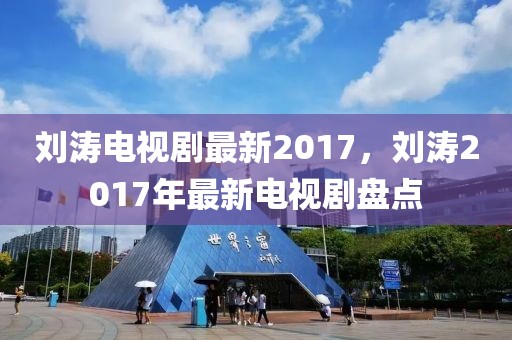 劉濤電視劇最新2017，劉濤2017年最新電視劇盤點