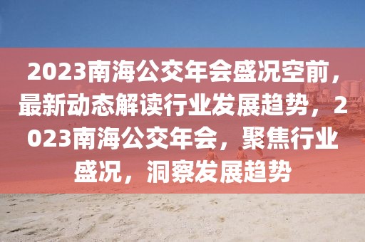 2023南海公交年會(huì)盛況空前，最新動(dòng)態(tài)解讀行業(yè)發(fā)展趨勢(shì)，2023南海公交年會(huì)，聚焦行業(yè)盛況，洞察發(fā)展趨勢(shì)