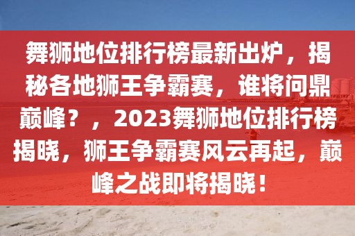 舞獅地位排行榜最新出爐，揭秘各地獅王爭霸賽，誰將問鼎巔峰？，2023舞獅地位排行榜揭曉，獅王爭霸賽風云再起，巔峰之戰(zhàn)即將揭曉！