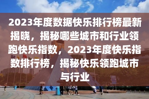 2023年度數(shù)據(jù)快樂(lè)排行榜最新揭曉，揭秘哪些城市和行業(yè)領(lǐng)跑快樂(lè)指數(shù)，2023年度快樂(lè)指數(shù)排行榜，揭秘快樂(lè)領(lǐng)跑城市與行業(yè)