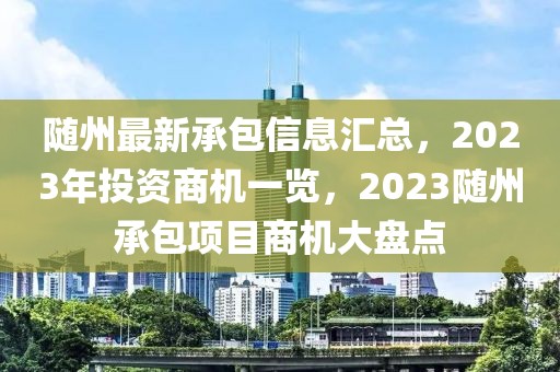 隨州最新承包信息匯總，2023年投資商機一覽，2023隨州承包項目商機大盤點