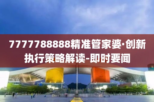 7777788888精準管家婆·創(chuàng)新執(zhí)行策略解讀-即時要聞